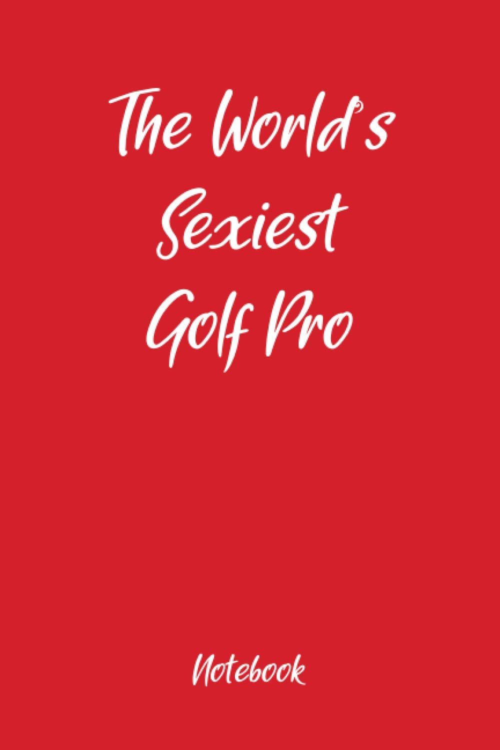 The Worlds Sexiest Golf Pro Notebook: Fun holiday gag gift, ideal for Valentines, Christmas, Easter and Thanksgiving