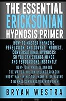 The Essential Ericksonian Hypnosis Primer: How-To Master Hypnotic Persuasion, and Covert, Indirect, Conversational Hypnosis; So You Can Change Minds and Persuasions Instantly 1507514603 Book Cover