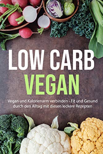 Low Carb Vegan: Vegan und Kalorienarm verbinden - Fit und Gesund durch den Alltag mit diesen leckere