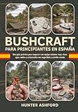 Bushcraft para Principiantes en España: Una guía práctica para empezar con equipo mínimo: tarp, vivac, agua, nudos y orientación con seguridad y ... (Biblioteca de Supervivencia Hunter Ashford)