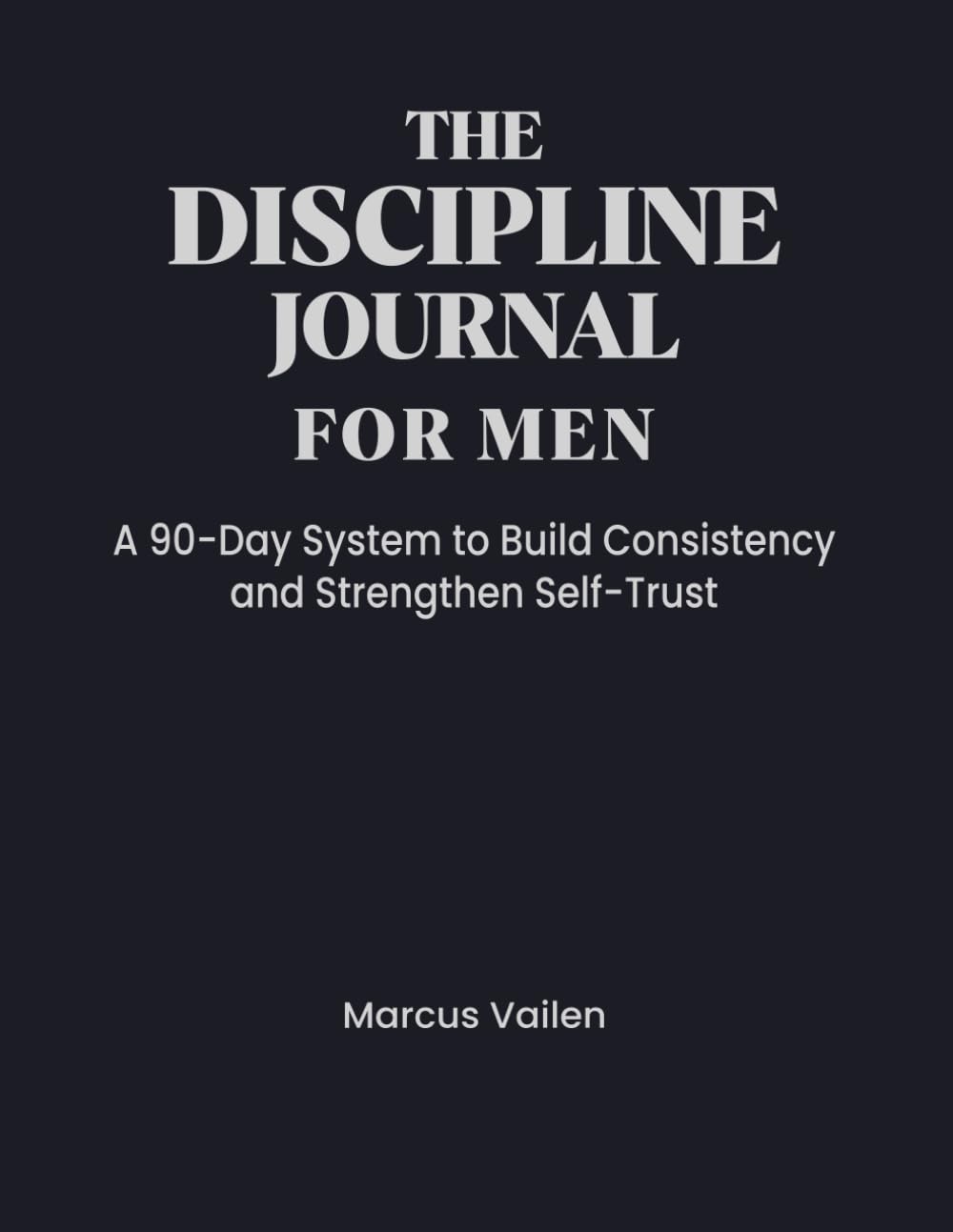 The Discipline Journal For Men: A 90 Day System to Build Consistency, Eliminate Excuses, and Strengthen Self-Trust