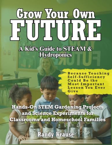 Grow Your Own Future: Hydroponic STEM Projects For Students: Hands-On STEM Gardening Projects and Science Experiments for Classrooms and Homeschool Families