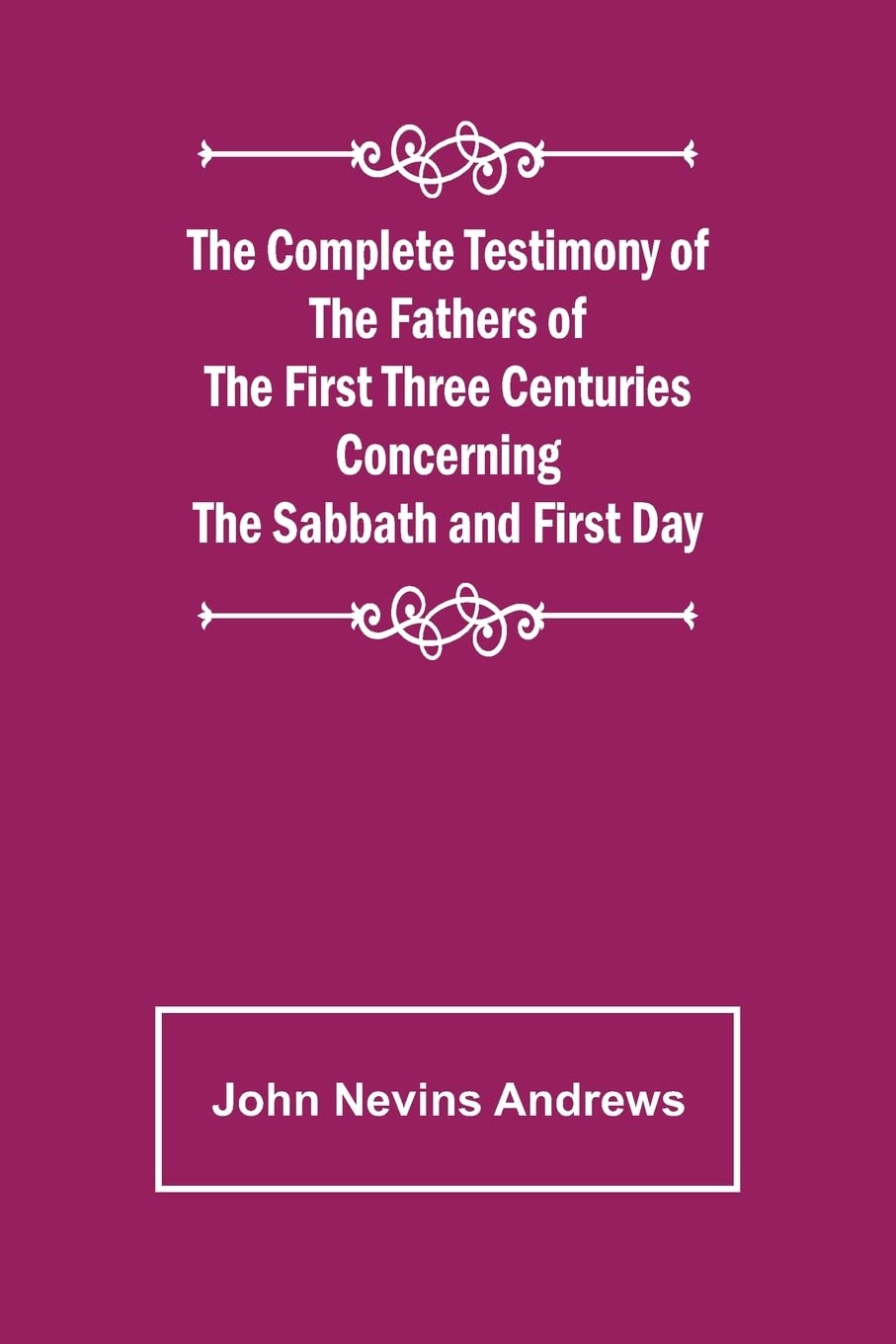 The Complete Testimony of the Fathers of the First Three Centuries Concerning the Sabbath and First Day