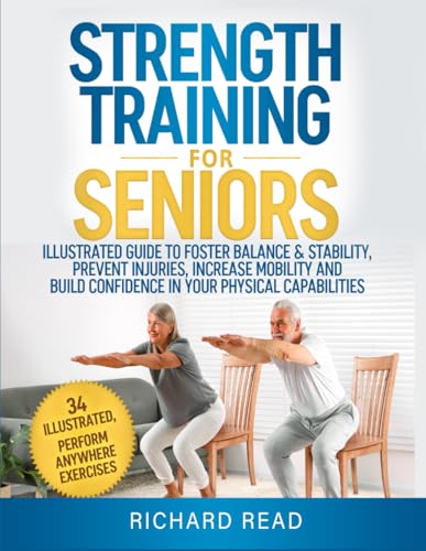 Strength Training For Seniors: Illustrated Guide To Foster Balance & Stability, Prevent Injuries, Increase Mobility And Build Confidence In Your Physical Capabilities