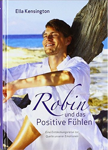 Robin und das Positive Fühlen. Eine Entdeckungsreise zur Quelle unserer Emotionen Robin und das Positive Fühlen. Eine Entdeckungsreise zur Quelle unserer Emotionen