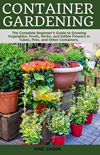 Container Gardening: A Complete Beginner's Guide to Growing Vegetables, Fruits, Herbs, and Edible