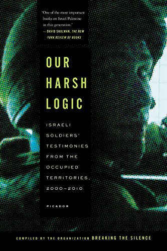 Our Harsh Logic: Israeli Soldiers' Testimonies from the Occupied Territories, 2000-2010. Our Harsh Logic: Israeli Soldiers' Testimonies from the Occupied Territories, 2000-2010.