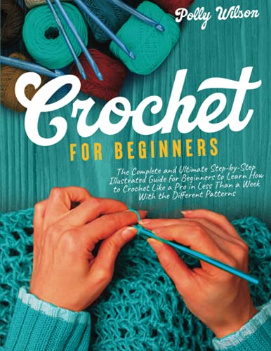Crochet For Beginners: The Complete and Ultimate Step-by-Step Illustrated Guide For Beginners to Learn How to Crochet like a Pro in less than a Week with the Different Patterns