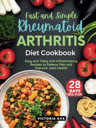 Fast And Simple Rheumatoid Arthritis Diet Cookbook: Easy And Tasty Anti-Inflammatory Recipes To Relieve Pain And Improve Joint Health