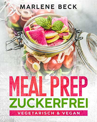 MEAL PREP ZUCKERFREI VEGETARISCH & VEGAN : Abnehmen ganz einfach durch zuckerfreie Ernährung, mit vielen leckeren Rezepten für Kinder und Erwachsene zum Mitnehmen und Vorkochen