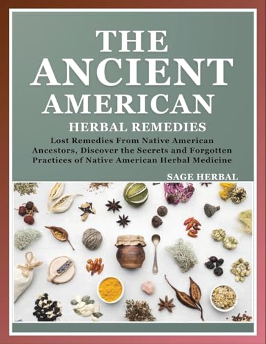 The Ancient American herbal Remedies: . Lost Remedies from Native American Ancestors, Discover the Secrets and Forgotten Practices of Native American Herbal Medicine