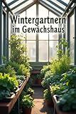 Wintergärtnern im Gewächshaus: Ein praktischer Leitfaden für eine frische Gemüseernte in der kalten Jahreszeit – einfach, umweltfreundlich, zu Hause