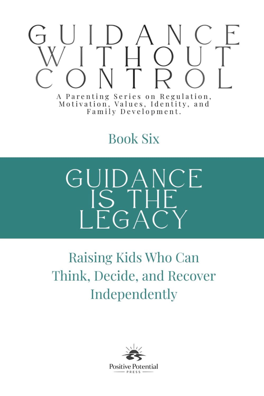 Guidance Is the Legacy: Raising Kids Who Can Think, Decide, and Recover Independently (Guidance Without Control)
