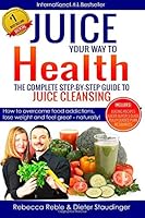 Juice Your Way To Health - The Complete Step-By-Step Guide to Juice Cleansing: How to overcome food addictions, lose weight and feel great - naturally! Includes Juicing recipes, Juicer Buyer's Guide 0994040806 Book Cover