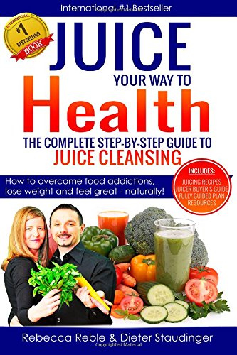 Juice Your Way To Health - The Complete Step-By-Step Guide to Juice Cleansing: How to overcome food addictions, lose weight and feel great - naturally! Includes Juicing recipes, Juicer Buyer's Guide