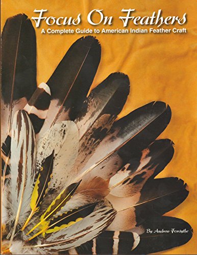 Focus on Feathers: A Complete Guide to American Indian Feather Craft