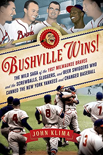 Bushville Wins!: The Wild Saga of the 1957 Milwaukee Braves and the Screwballs, Sluggers, and Beer Swiggers Who Canned the New York Yankees and Changed Baseball