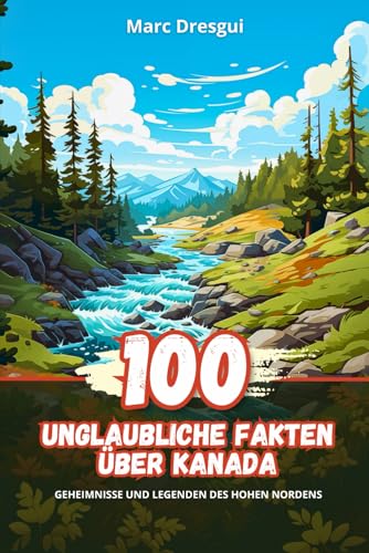 100 Unglaubliche Fakten über Kanada: Geheimnisse und Legenden des Hohen Nordens