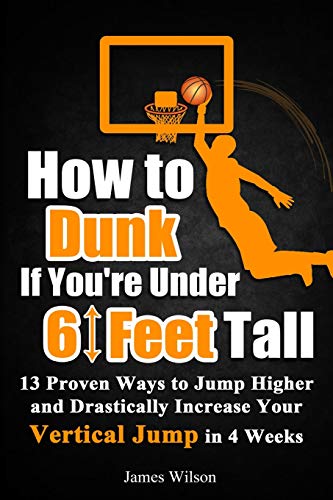 How to Dunk if You’re Under 6 Feet Tall: 13 Proven Ways to Jump Higher and Drastically Increase...