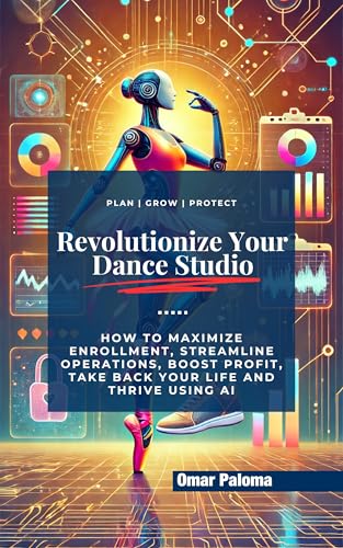 Revolutionize Your Dance Studio: How to Use AI to Maximize Enrollment, Streamline Operations, Boost Profit, Take Back Your Life and Thrive