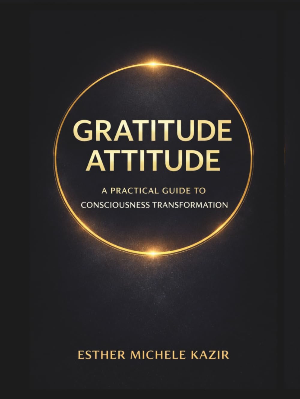GRATITUDE ATTITUDE: A PRACTICAL GUIDE TO CONSCIOUSNESS TRANSFORMATION. (Gratitude Attitude: The Full Experience)