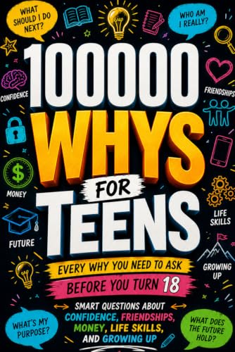 100000 WHYS FOR TEENS Every Why You Need to Ask Before You Turn 18: The Ultimate Book of Important Questions About Friendships, Life Skills, Money, and Growing Up for Curious kids