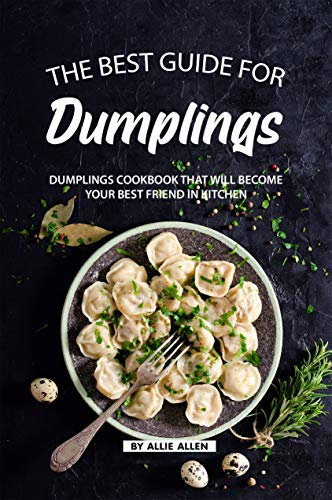 The Best Guide for Dumplings: Dumplings Cookbook That Will Become Your Best Friend in Kitchen