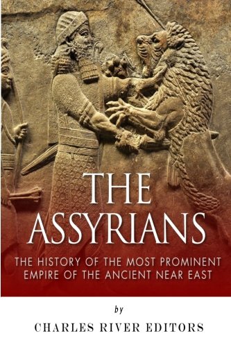 The Assyrians: The History of the Most Prominent Empire of the Ancient Near East