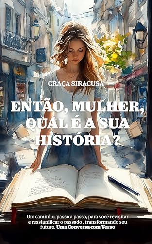 ENTÃO, MULHER, QUAL É A SUA HISTÓRIA?: Um caminho, passo a passo, para você revisitar e ressignificar o passado, transformando seu futuro. Uma conversa com verso!