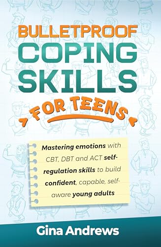 Bulletproof Coping Skills for Teens: MASTERING EMOTIONS WITH CBT, DBT AND ACT SELF-REGULATION SKILLS TO BUILD CONFIDENT, CAPABLE, SELF-AWARE YOUNG ADULTS