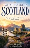 What To see in Scotland: top sights, regions and trip ideas across scotland: Explore Edinburgh, the Highlands, Aberdeen, and Orkney | Local Itineraries, Budget Tips, and Hidden Gems (English Edition)