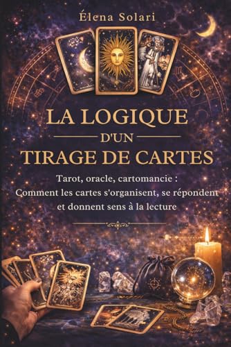 La logique d'un tirage de cartes : Tarot, oracle, cartomancie : Comment les cartes s'organisent, se répondent et donnent sens à la lecture.: Guide de ... les...