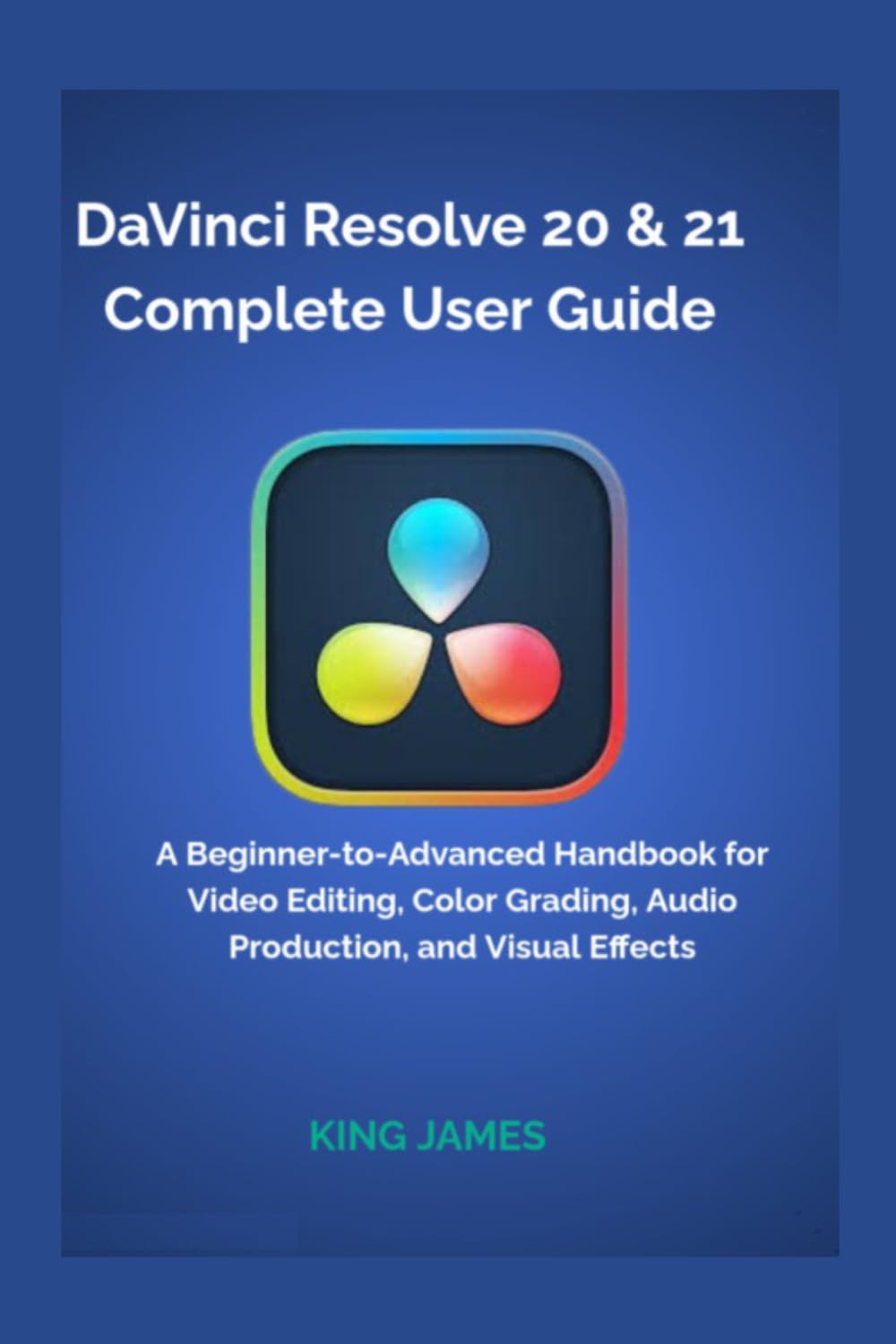DaVinci Resolve 20 & 21 Complete User Guide: A Beginner-to-Advanced Handbook for Video Editing, Color Grading, Audio Production, and Visual Effects