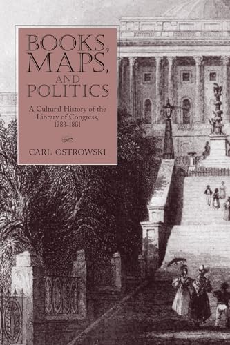Books, Maps, and Politics: A Cultural History of the Library of Congress, 1783-1861 (Studies in Print Culture and the History of the Book)