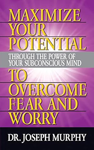 Maximize Your Potential Through the Power of Your Subconscious Mind to Overcome Fear and Worry