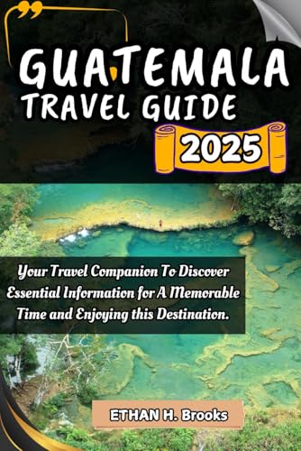 GUATEMALA TRAVEL GUIDE 2025: Your Travel Companion To Discover Essential Information for A Memorable Time and Enjoying this Destination. (