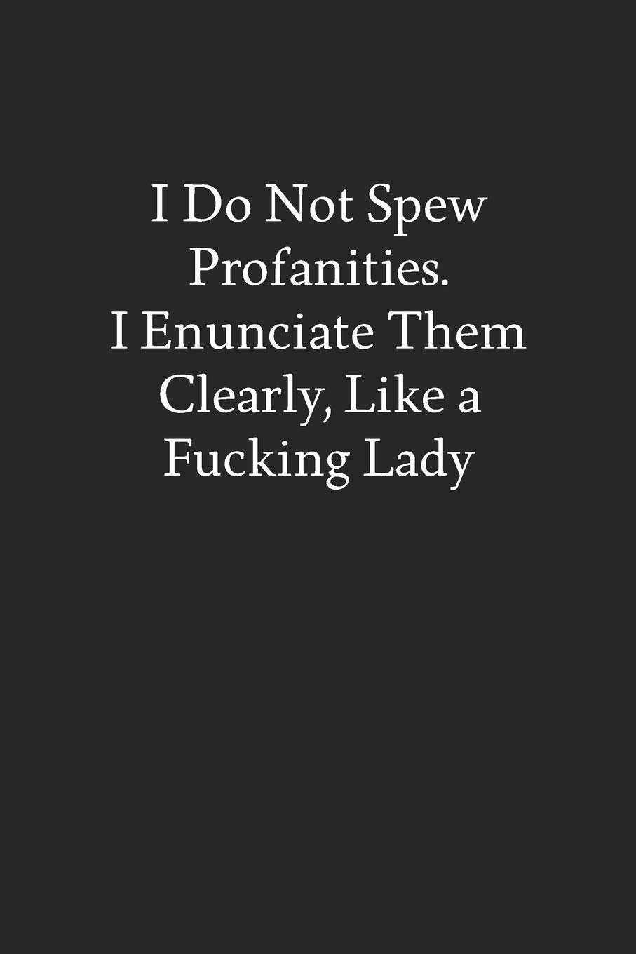 I Do Not Spew Profanities. I Enunciate Them Clearly, like a Fucking Lady: Blank Funny Lined Journal - Black Sarcastic Notebook