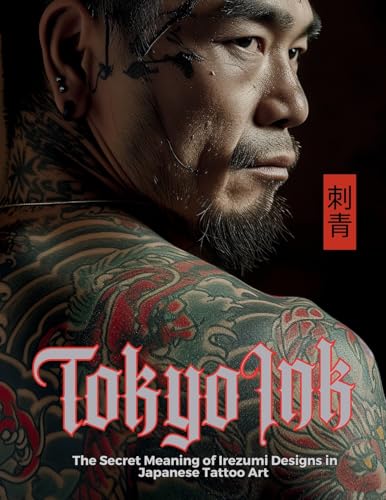 Tokyo Ink | The Secret Meaning of Irezumi Designs in Japanese Tattoo Art: The Perfect Reference Book for Body Art Professionals and Enthusiasts.