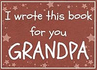 I wrote this book for you GRANDPA: Fill in the blank book with prompts about What I love about grandpa / Father's day / Grandparent's day / Birthday gifts from grand kids 1097446352 Book Cover
