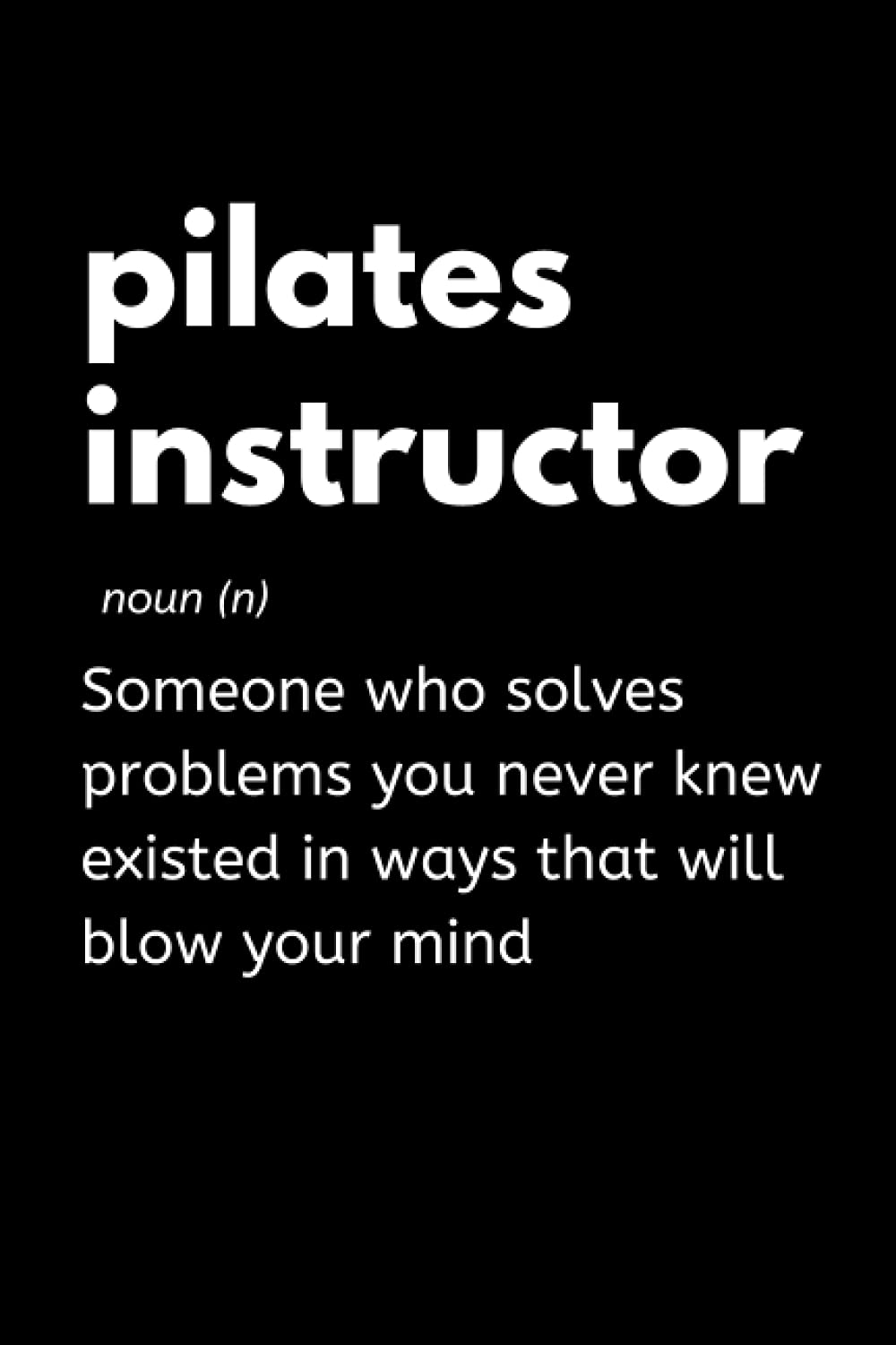Pilates Instructor - Someone Who Solves Problems You Never Knew Existed In Ways That Will Blow Your Mind: Funny Pilates Notebook With Lined Pages, A ... Gift Idea For a Pilates Instructor