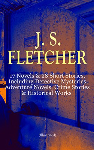 J. S. FLETCHER: 17 Novels & 28 Short Stories, Including Detective Mysteries, Adventure Novels, Crime Stories & Historical Works (Illustrated): The Middle ... of a Yorkshire Farmer, Mistress Spitfire… J. S. FLETCHER: 17 Novels & 28 Short Stories, Including Detective Mysteries, Adventure Novels, Crime Stories & Historical Works (Illustrated): The Middle ... of a Yorkshire Farmer, Mistress Spitfire…