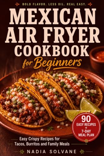 MEXICAN AIRFRYER COOKBOOK FOR BEGINNERS: Easy Crispy Recipes for Tacos, Burritos and Weeknight Family Meals