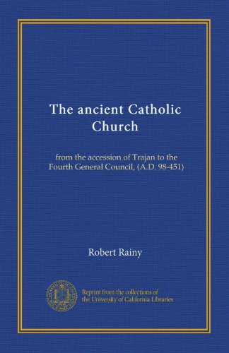 The ancient Catholic Church: from the accession of Trajan to the Fourth General Council, (A.D. 98-451)
