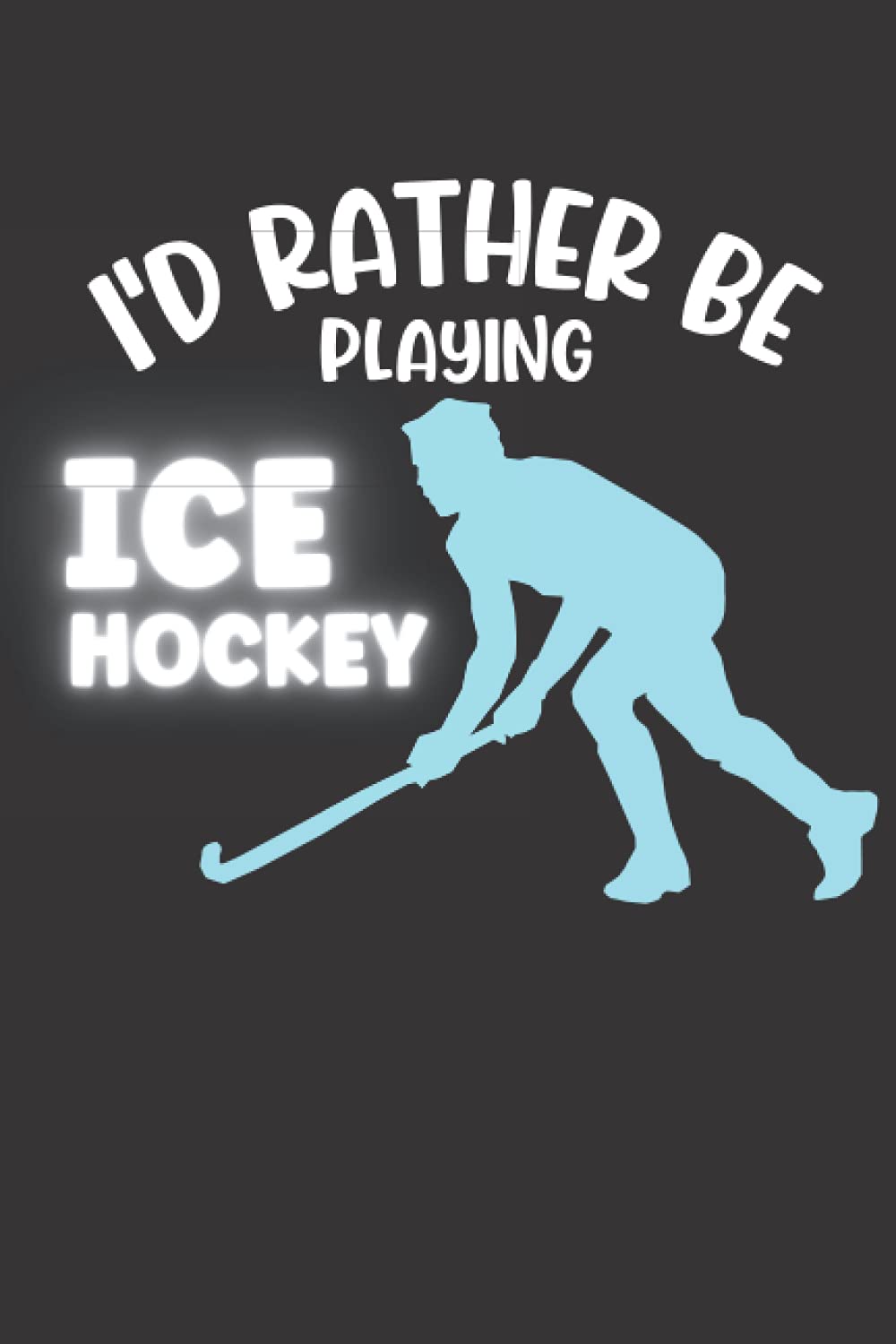 I'd Rather Be Playing Ice Hockey: Cute Notebook Gift For Ice Hockey Players, Coaches and Anyone Who Loves The Sport