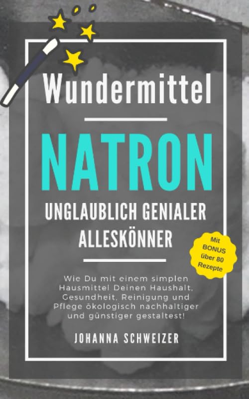 Wundermittel NATRON - Unglaublich genialer Alleskönner: Wie Du mit einem simplen Hausmittel Deinen Haushalt, Gesundheit, Reinigung und Pflege ökologisch nachhaltiger und günstiger gestaltest!