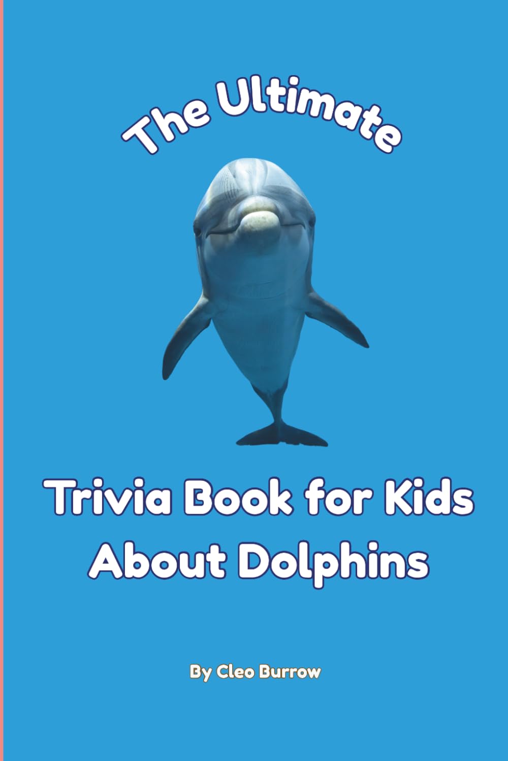 The Ultimate Trivia Book for Kids About Dolphins: 100 Fun Facts for Dolphin Lovers (Cleo Burrow Animal Trivia for Kids)