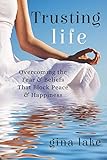 Trusting Life: Overcoming the Fear and Beliefs That Block Peace and Happiness