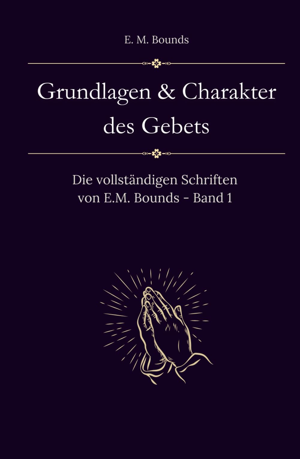 Grundlagen und Charakter des Gebets: Die vollständigen Schriften von E.M. Bounds - Band 1 (Sammlung vergessener Theologien)