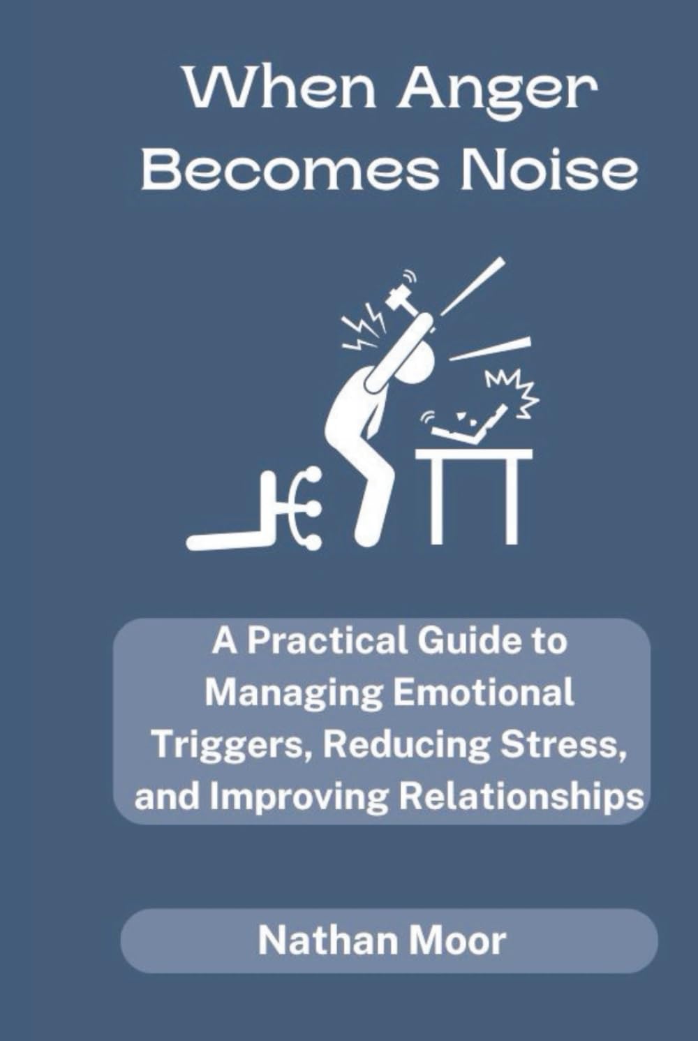When Anger Becomes Noise: A Practical Guide to Managing Emotional Triggers, Reducing Stress, and Improving Relationships