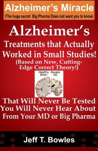 Alzheimer's Treatments That Actually Worked In Small Studies! (Based On New, Cutting-Edge, Correct Theory!) That Will Never Be Tested & You Will Never Hear About From Your MD Or Big Pharma ! by Jeff T Bowles (2013-10-04)